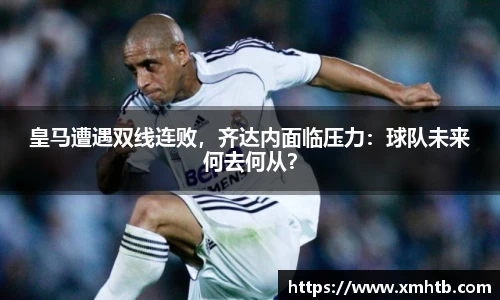 皇马遭遇双线连败，齐达内面临压力：球队未来何去何从？