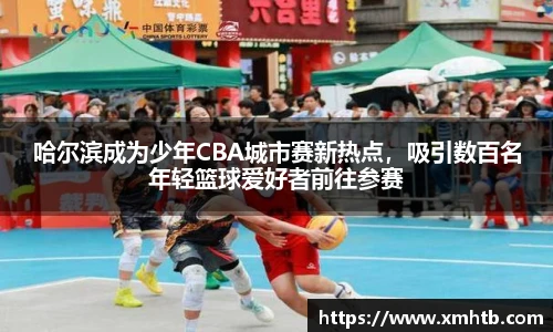 哈尔滨成为少年CBA城市赛新热点，吸引数百名年轻篮球爱好者前往参赛