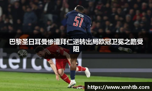 巴黎圣日耳曼惨遭拜仁逆转出局欧冠卫冕之路受阻