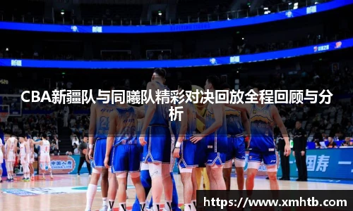 CBA新疆队与同曦队精彩对决回放全程回顾与分析